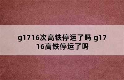 g1716次高铁停运了吗 g1716高铁停运了吗